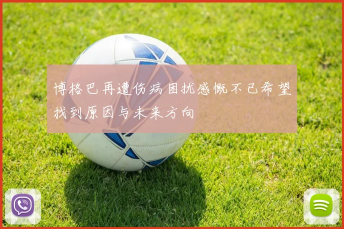 博格巴再遭伤病困扰感慨不已希望找到原因与未来方向