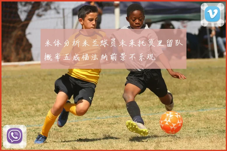米体分析米兰球员未来托莫里留队概率五成福法纳前景不乐观