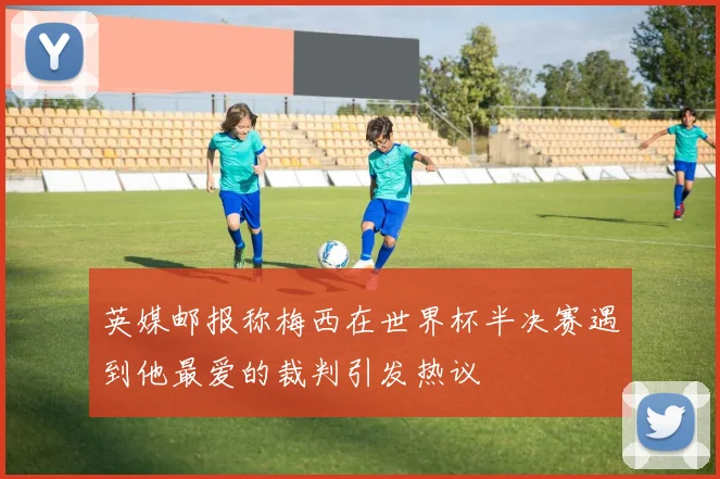 英媒邮报称梅西在世界杯半决赛遇到他最爱的裁判引发热议