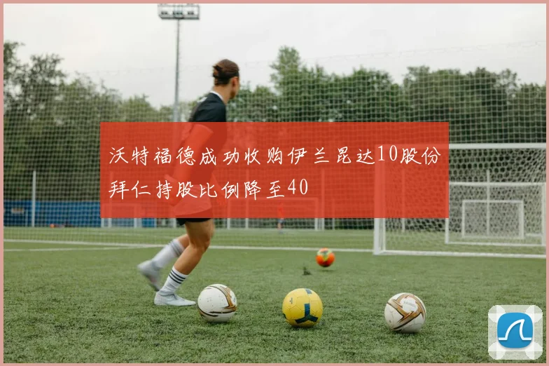 沃特福德成功收购伊兰昆达10股份拜仁持股比例降至40