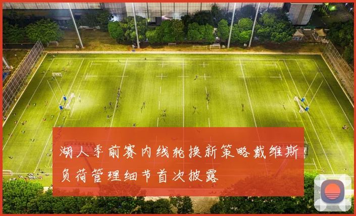 湖人季前赛内线轮换新策略戴维斯负荷管理细节首次披露