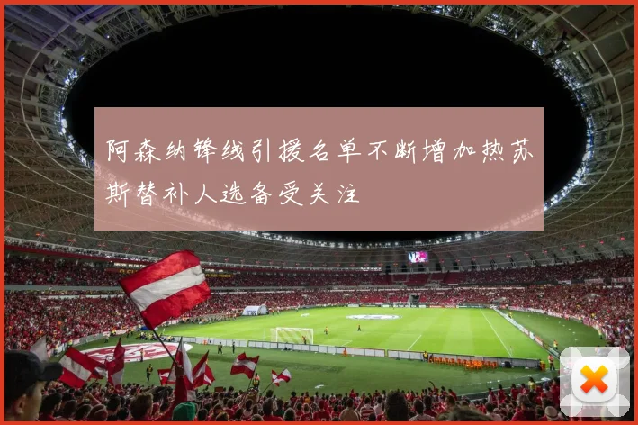阿森纳锋线引援名单不断增加热苏斯替补人选备受关注