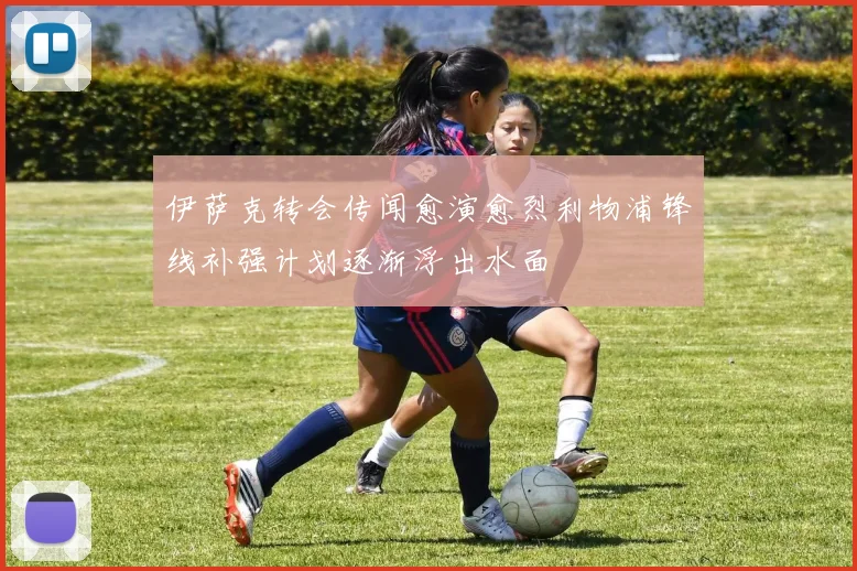 伊萨克转会传闻愈演愈烈利物浦锋线补强计划逐渐浮出水面