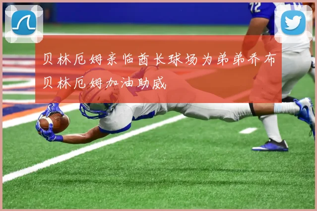 贝林厄姆亲临酋长球场为弟弟乔布贝林厄姆加油助威
