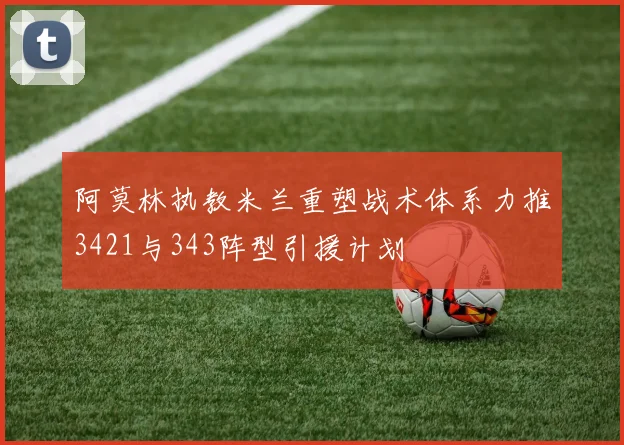 阿莫林执教米兰重塑战术体系力推3421与343阵型引援计划
