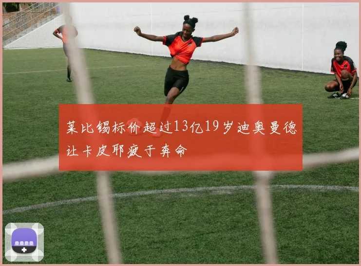 莱比锡标价超过13亿19岁迪奥曼德让卡皮耶疲于奔命