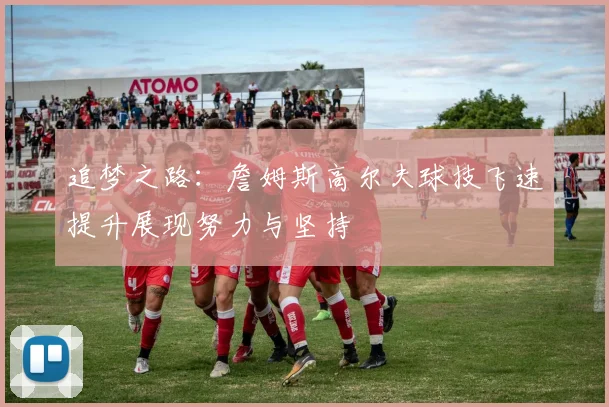追梦之路：詹姆斯高尔夫球技飞速提升展现努力与坚持